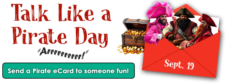 On the left side of this banner for the Talk Like  aPirate Day ecards category is the name of the holiday in dark red letters. Under the holiday name is the pirate word, "Arrrr!" in balck wavy letters. Under that is a sea-foam green button exhorting you to "Send a pirate ecard to someone fun". ON the right side is a red envelope, open and with three pirates sticking halfway up out of it. Behind the envelope but visible is a chest of gold doubloons.