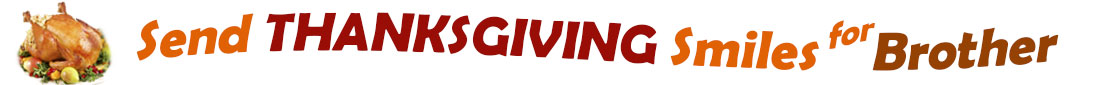 The "Send Thanksgiving Smiles For Brother" banner has for emblem a fully cooked turkey on a platter with trimmings.  Next to it are the words of the banner "Send Thanksgiving Smiles For Brother" in colour and in three separate curvy sentences: at the top line the "send" is orange, at the second line "Thanksgiving" is a reddish brown and the third line "smiles for" is also orange and "Brother" is brown.  At the smallest banner, all the words are on one line. 