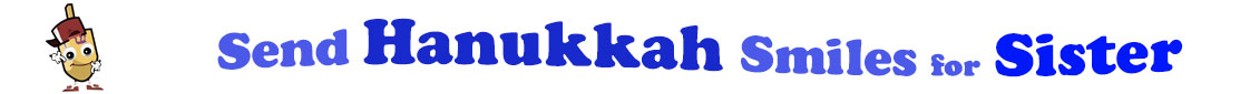 The banner for the "Send Hanukkah Smiles for Sister" has for emblem a dreidel with a face that has googly eyes, a smile as well as hands with white gloves and shoes on. Next to it is the banner where at the top line we have "send" in light blue under it we have "Hanukkah" in dark blue and larger letters and under it, at the third line are the words "smiles for"  in light blue as well as "Sister" in bright blue.  At the smallest banner, all the words are on one line.
