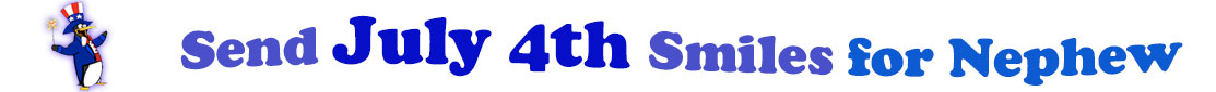 The banner image for this July 4th ecards for Nephew category has a penguin dressed as Uncle Sam on left. At the right of the flag are the following words "Send July 4th Smiles for Nephew". The text is in 2 shades of blue, gray blue, cerulean and royal blue. The words are set in three curvy lines and on the first line is the word "send", then on the second line are the words "July 4th smiles" and on the third line is "for Nephew." The words are set in a curvy line. The image is at the top of the July 4th ecards for Nephew page.