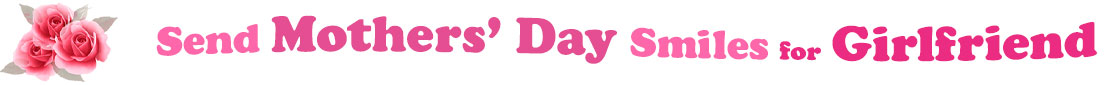 The banner image for this Mothers' Day ecards for Girlfriend category has a cluster of three pink rose blossoms on the right side. At the right of the roses are the following words "Send Mothers' Day Smiles for Girlfriend". The text is in 3 shades of pink. The words are set in two curvy lines and on the first line is the word "Send", then on the second line are the words "Mothers' Day" and under are the words "Smiles for Girlfriend". The words are set in a curvy line. The image is at the top of the Mothers' Day ecards for Girlfriend page.
