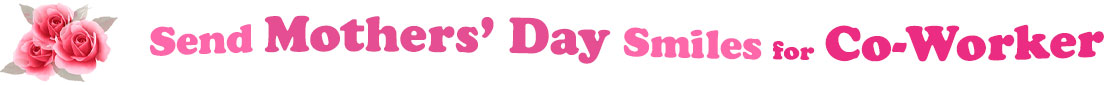 The banner image for this Mothers' Day ecards for CoWorker category has a cluster of three pink rose blossoms on the right side. At the right of the roses are the following words "Send Mothers' Day Smiles for CoWorker". The text is in 3 shades of pink. The words are set in two curvy lines and on the first line is the word "Send", then on the second line are the words "Mothers' Day" and under are the words "Smiles for CoWorker". The words are set in a curvy line. The image is at the top of the Mothers' Day ecards for CoWorker page.