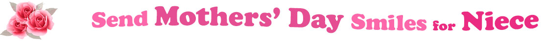 The banner image for this Mothers' Day ecards for Niece category has a cluster of three pink rose blossoms on the right side. At the right of the roses are the following words "Send Mothers' Day Smiles for Niece". The text is in 3 shades of pink. The words are set in two curvy lines and on the first line is the word "Send", then on the second line are the words "Mothers' Day" and under are the words "Smiles for Niece". The words are set in a curvy line. The image is at the top of the Mothers' Day ecards for Niece page.