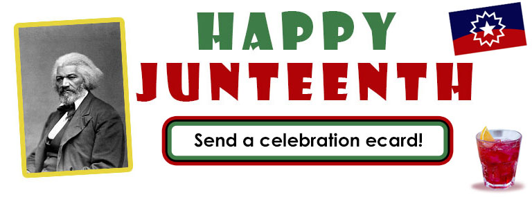 A portrait of Fredrick Douglas min black and white and framed with a yellow border is tilted and on the left side of this Juneteenth eCards banner. In the right lower corner is a red beverage. IN the right upper corner is the Je=uneteenth blue and red flag with the white star in the middle. Between is the category title message, "Happy Juneteenth" and below that is the button ringed in red black and green that leads to the Juneteenth ecard category.