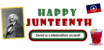 A portrait of Fredrick Douglas min black and white and framed with a yellow border is tilted and on the left side of this Juneteenth eCards banner. In the right lower corner is a red beverage. IN the right upper corner is the Je=uneteenth blue and red flag with the white star in the middle. Between is the category title message, "Happy Juneteenth" and below that is the button ringed in red black and green that leads to the Juneteenth ecard category.